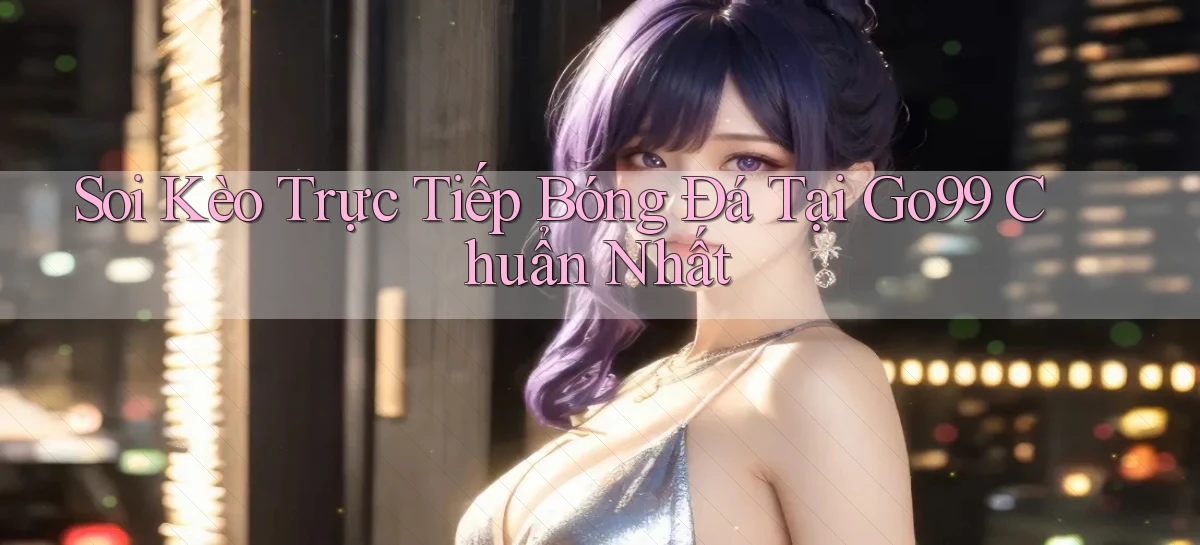 soi kèo trực tiếp bóng đá tại go99 chuẩn nhất