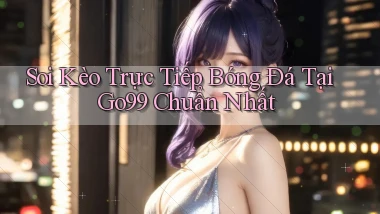 soi kèo trực tiếp bóng đá tại go99 chuẩn nhất