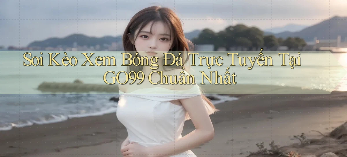 soi kèo xem bóng đá trực tuyến tại go99 chuẩn nhất