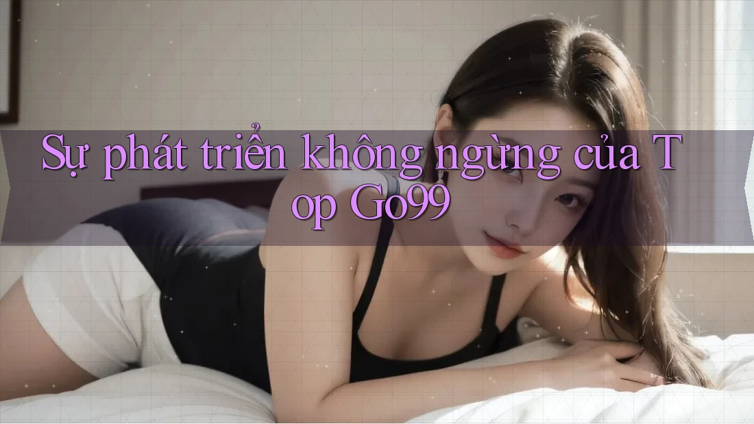 Sự phát triển không ngừng của Top Go99 Sự phát triển không ngừng của Top Go99