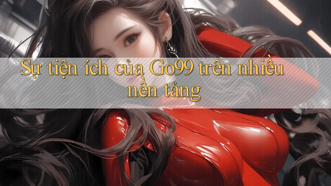 Sự tiện ích của Go99 trên nhiều nền tảng