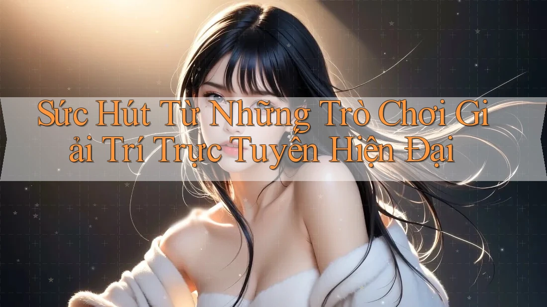 Sức Hút Từ Những Trò Chơi Giải Trí Trực Tuyến Hiện Đại Sức Hút Từ Những Trò Chơi Giải Trí Trực Tuyến Hiện Đại