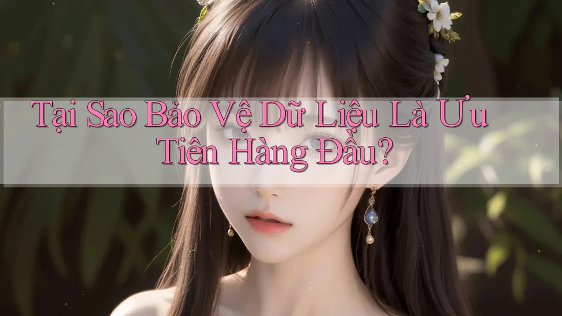 Tại Sao Bảo Vệ Dữ Liệu Là Ưu Tiên Hàng Đầu? Tại Sao Bảo Vệ Dữ Liệu Là Ưu Tiên Hàng Đầu?
