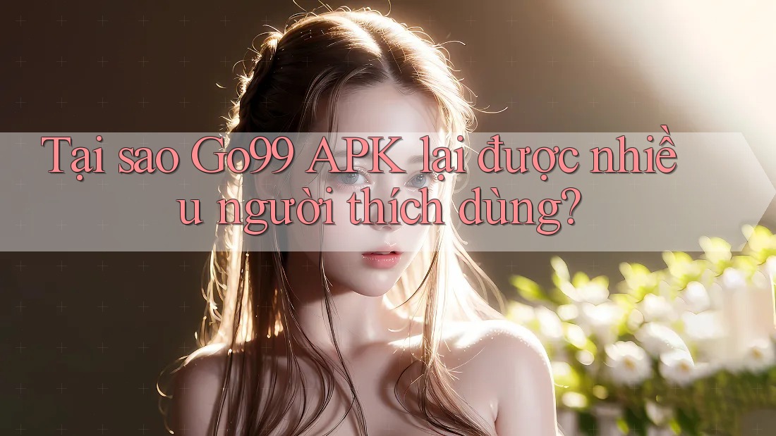 Tại sao Go99 APK lại được nhiều người thích dùng? Tại sao Go99 APK lại được nhiều người thích dùng?