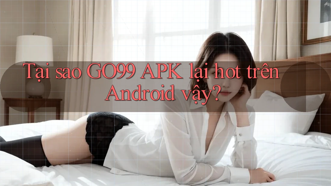 Tại sao GO99 APK lại hot trên Android vậy? Tại sao GO99 APK lại hot trên Android vậy?