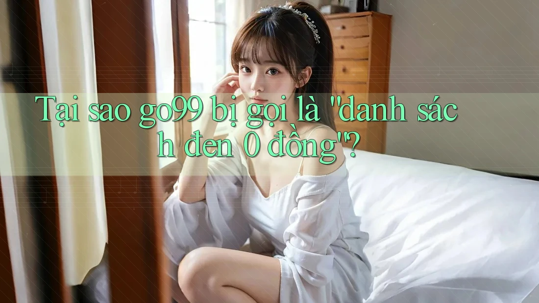 Tại sao go99 bị gọi là “danh sách đen 0 đồng”? Tại sao go99 bị gọi là “danh sách đen 0 đồng”?