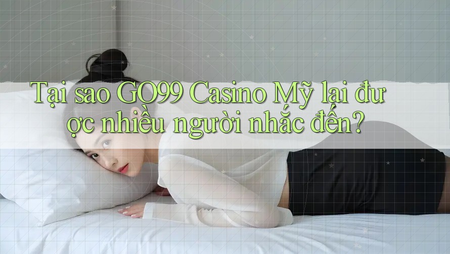 Tại sao GO99 Casino Mỹ lại được nhiều người nhắc đến?