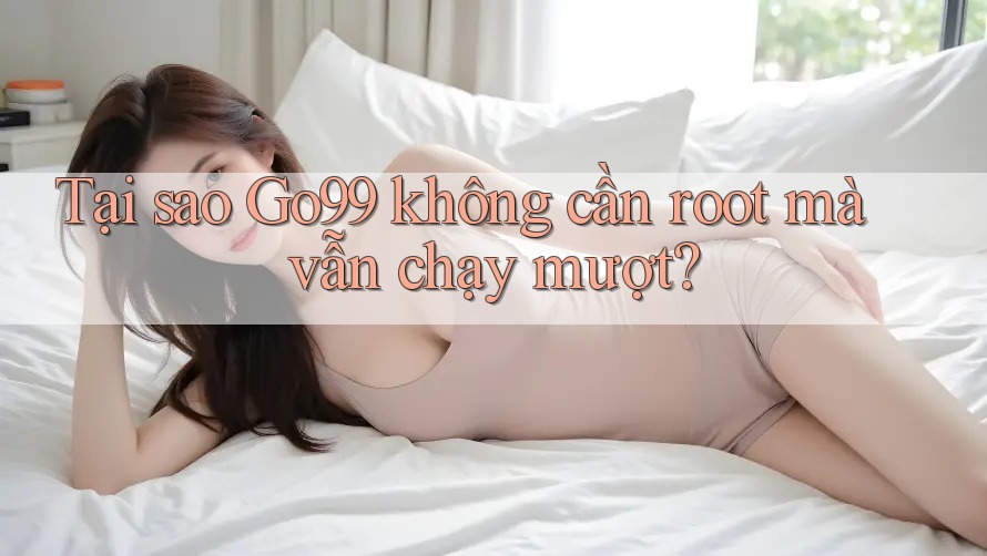 Tại sao Go99 không cần root mà vẫn chạy mượt? Tại sao Go99 không cần root mà vẫn chạy mượt?