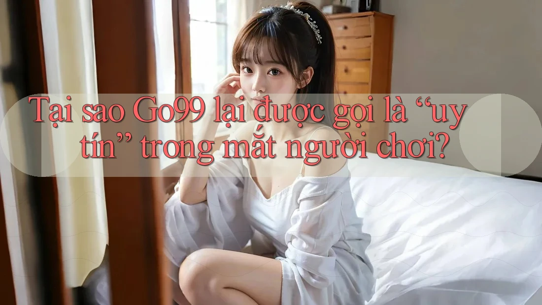 Tại sao Go99 lại được gọi là “uy tín” trong mắt người chơi?