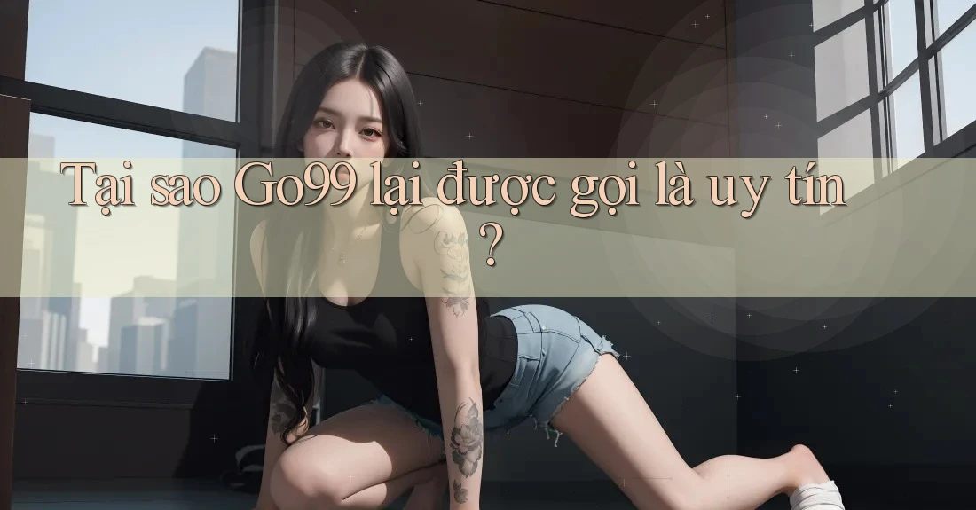 Tại sao Go99 lại được gọi là uy tín?