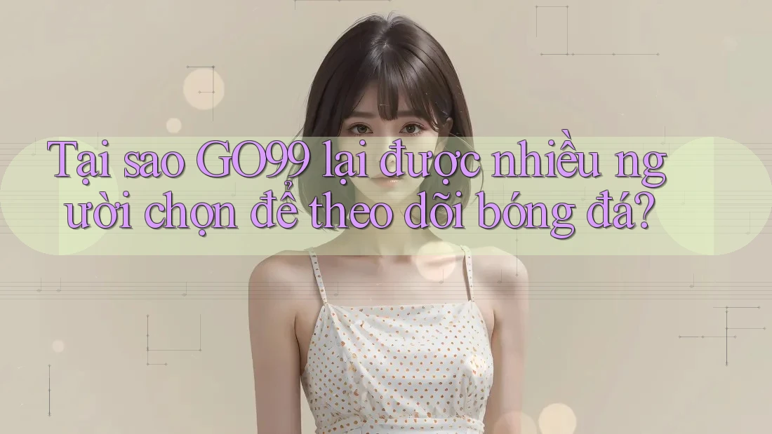 Tại sao GO99 lại được nhiều người chọn để theo dõi bóng đá?