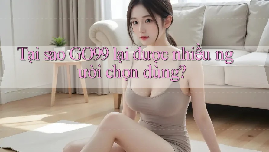 Tại sao GO99 lại được nhiều người chọn dùng? Tại sao GO99 lại được nhiều người chọn dùng?