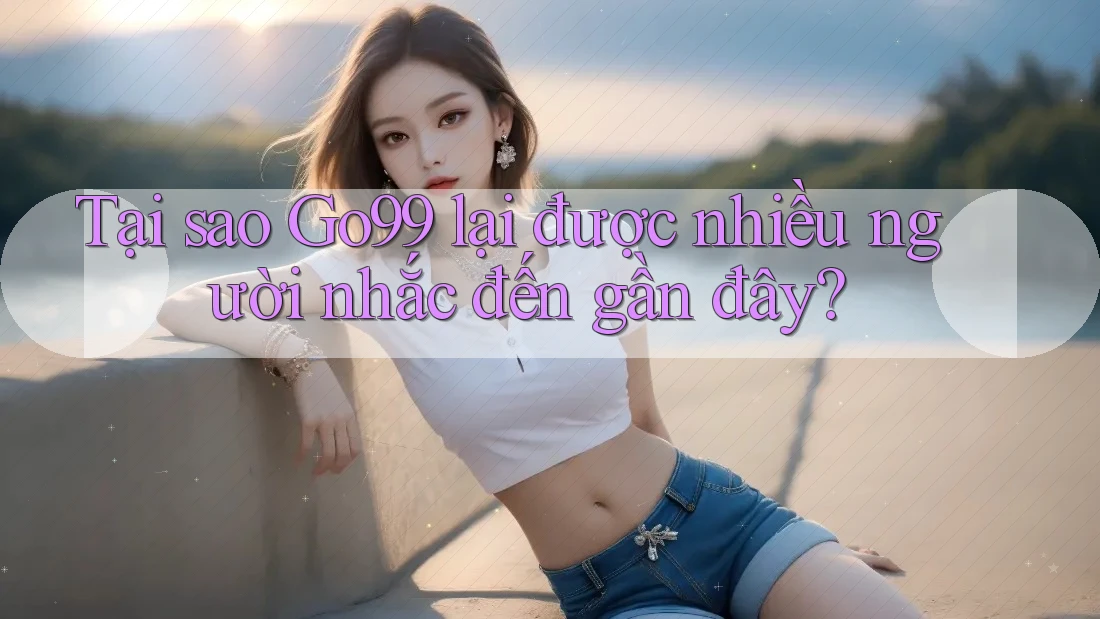Tại sao Go99 lại được nhiều người nhắc đến gần đây? Tại sao Go99 lại được nhiều người nhắc đến gần đây?
