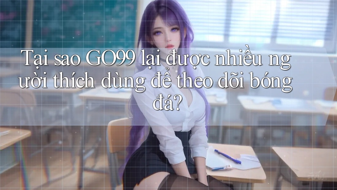 Tại sao GO99 lại được nhiều người thích dùng để theo dõi bóng đá?