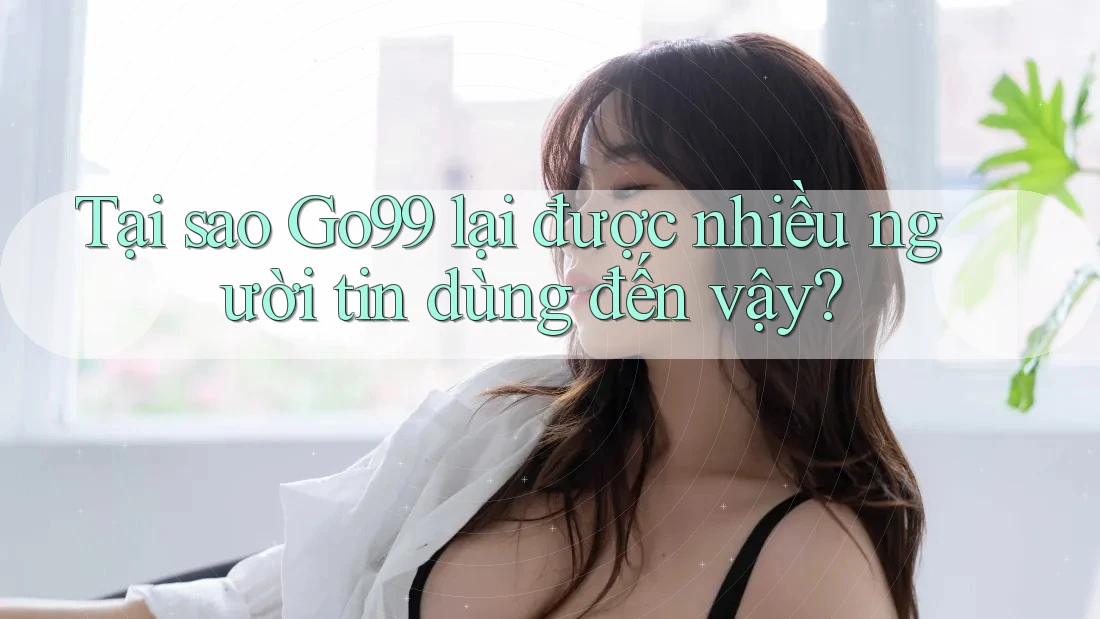 Tại sao Go99 lại được nhiều người tin dùng đến vậy?