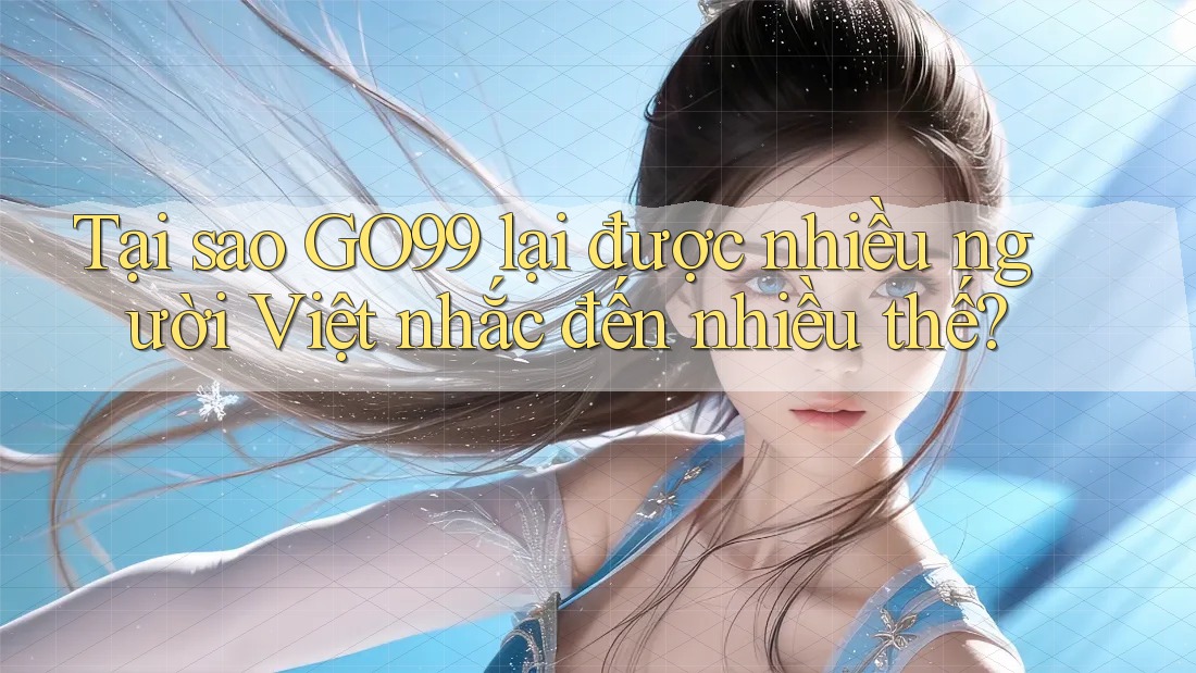 Tại sao GO99 lại được nhiều người Việt nhắc đến nhiều thế?