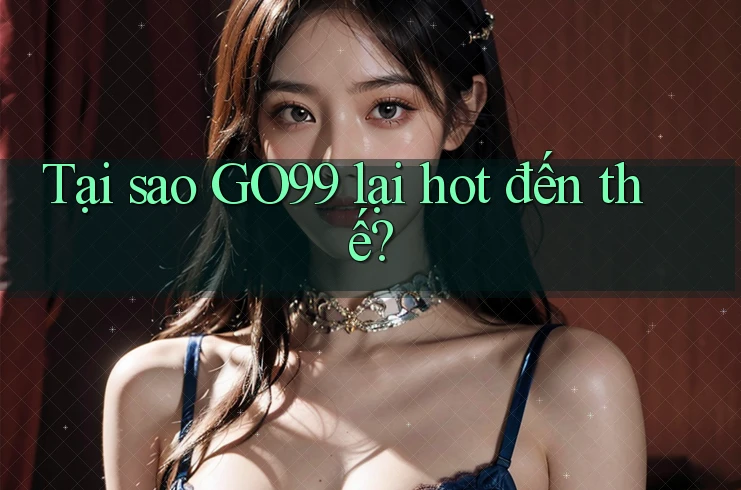 Tại sao GO99 lại hot đến thế?