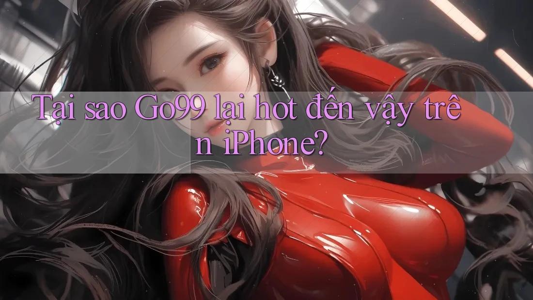Tại sao Go99 lại hot đến vậy trên iPhone?