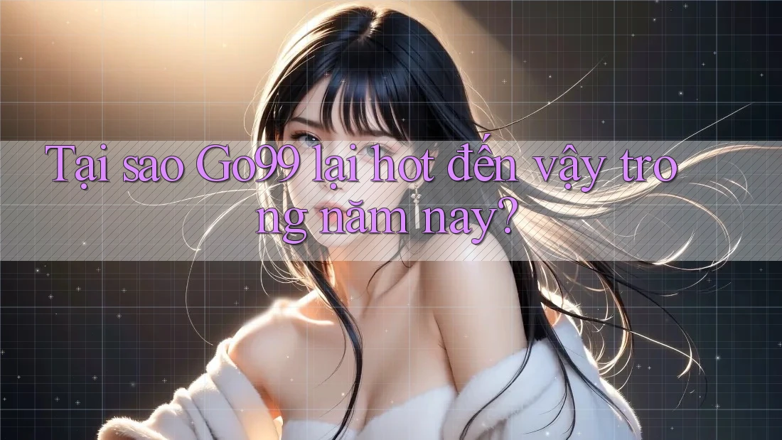 Tại sao Go99 lại hot đến vậy trong năm nay? Tại sao Go99 lại hot đến vậy trong năm nay?