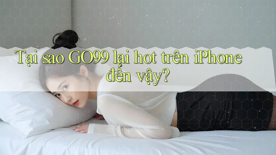 Tại sao GO99 lại hot trên iPhone đến vậy? Tại sao GO99 lại hot trên iPhone đến vậy?
