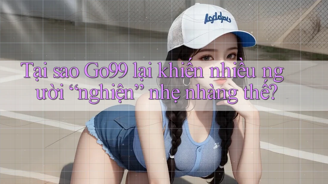 Tại sao Go99 lại khiến nhiều người “nghiện” nhẹ nhàng thế? Tại sao Go99 lại khiến nhiều người “nghiện” nhẹ nhàng thế?