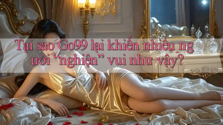 Tại sao Go99 lại khiến nhiều người “nghiện” vui như vậy? Tại sao Go99 lại khiến nhiều người “nghiện” vui như vậy?