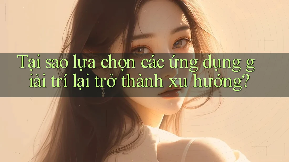 Tại sao lựa chọn các ứng dụng giải trí lại trở thành xu hướng? Tại sao lựa chọn các ứng dụng giải trí lại trở thành xu hướng?