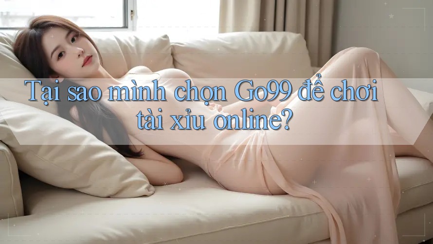 Tại sao mình chọn Go99 để chơi tài xỉu online? Tại sao mình chọn Go99 để chơi tài xỉu online?