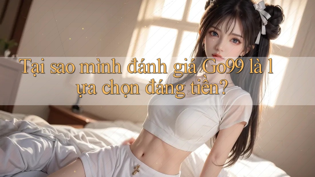 Tại sao mình đánh giá Go99 là lựa chọn đáng tiền? Tại sao mình đánh giá Go99 là lựa chọn đáng tiền?