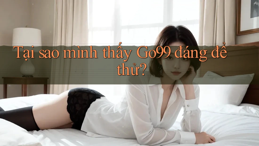Tại sao mình thấy Go99 đáng để thử?