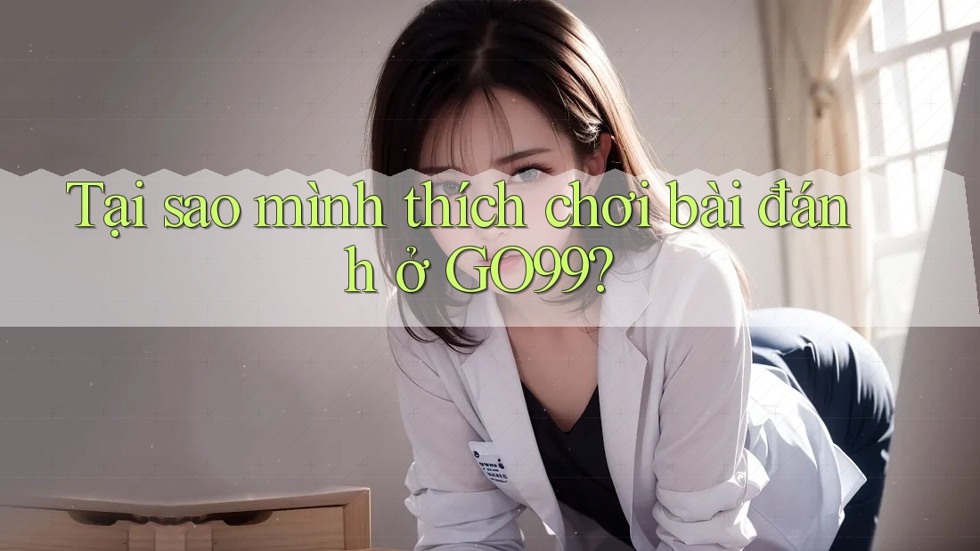 Tại sao mình thích chơi bài đánh ở GO99?