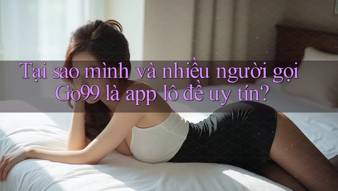 Tại sao mình và nhiều người gọi Go99 là app lô đề uy tín? Tại sao mình và nhiều người gọi Go99 là app lô đề uy tín?