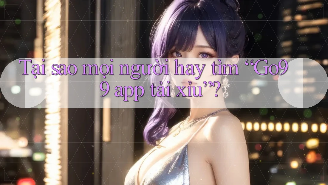 Tại sao mọi người hay tìm “Go99 app tải xỉu”?