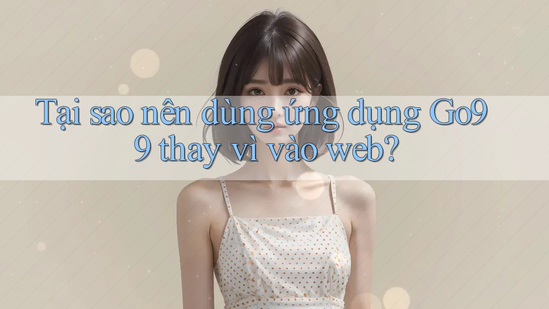 Tại sao nên dùng ứng dụng Go99 thay vì vào web? Tại sao nên dùng ứng dụng Go99 thay vì vào web?