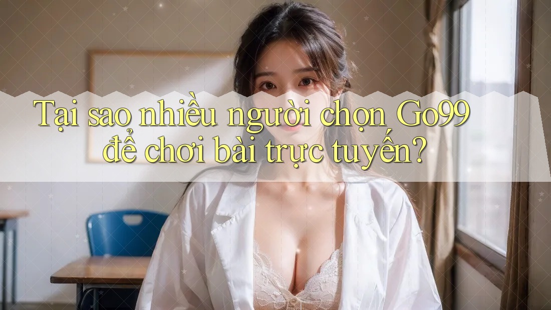 Tại sao nhiều người chọn Go99 để chơi bài trực tuyến?