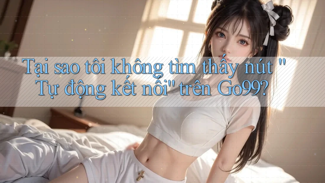 Tại sao tôi không tìm thấy nút “Tự động kết nối” trên Go99? Tại sao tôi không tìm thấy nút “Tự động kết nối” trên Go99?
