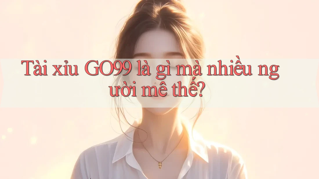 Tài xỉu GO99 là gì mà nhiều người mê thế? Tài xỉu GO99 là gì mà nhiều người mê thế?