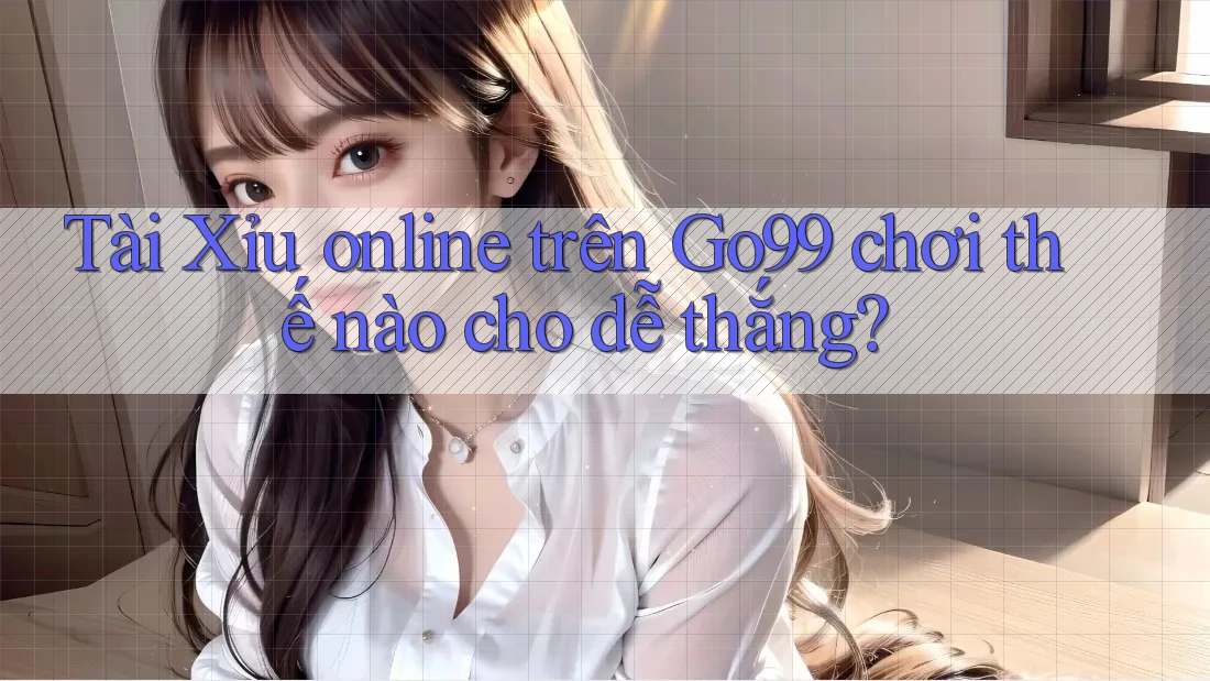 Tài Xỉu online trên Go99 chơi thế nào cho dễ thắng?