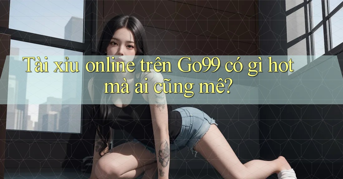 Tài xỉu online trên Go99 có gì hot mà ai cũng mê? Tài xỉu online trên Go99 có gì hot mà ai cũng mê?