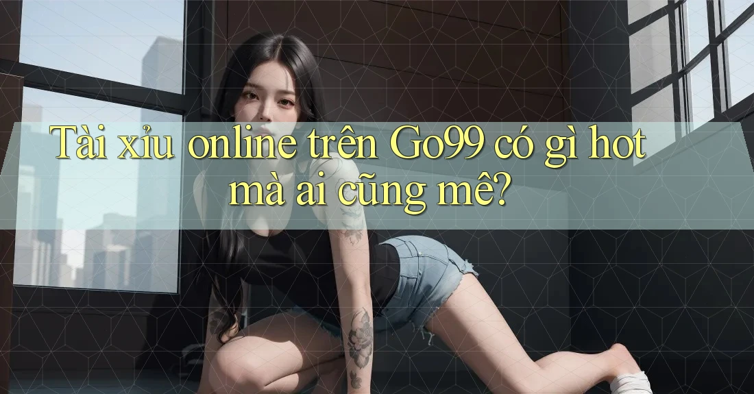 Tài xỉu online trên Go99 có gì hot mà ai cũng mê? Tài xỉu online trên Go99 có gì hot mà ai cũng mê?
