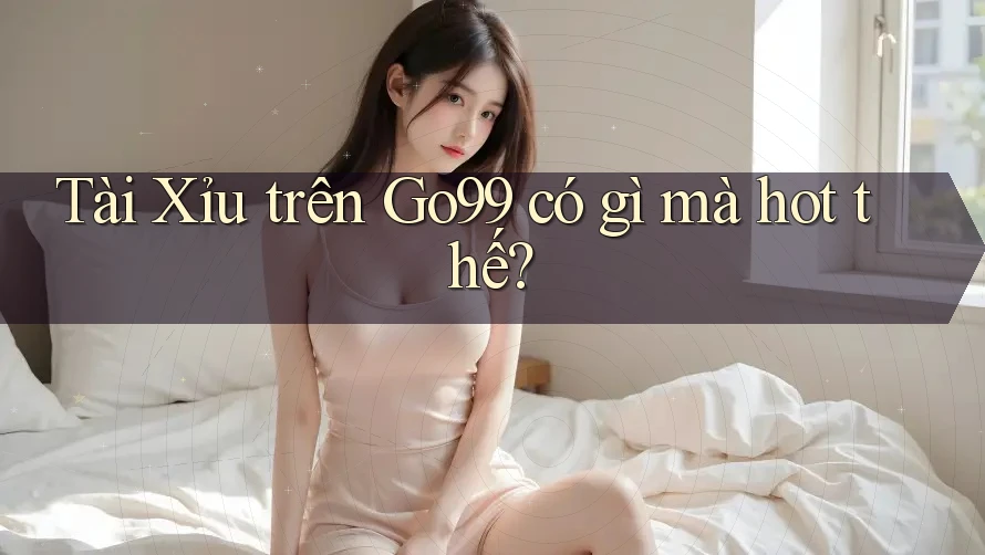 Tài Xỉu trên Go99 có gì mà hot thế?