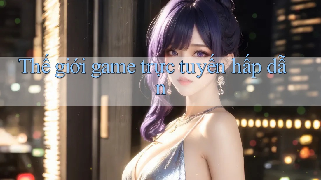Thế giới game trực tuyến hấp dẫn