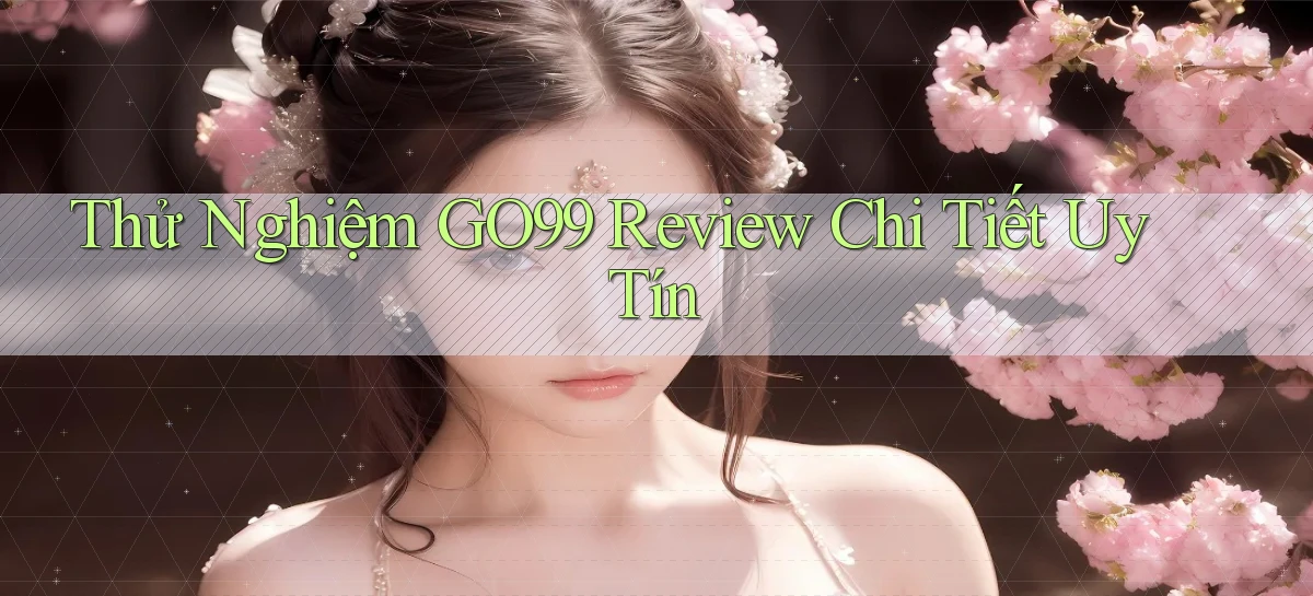 thử nghiệm go99 review chi tiết uy tín