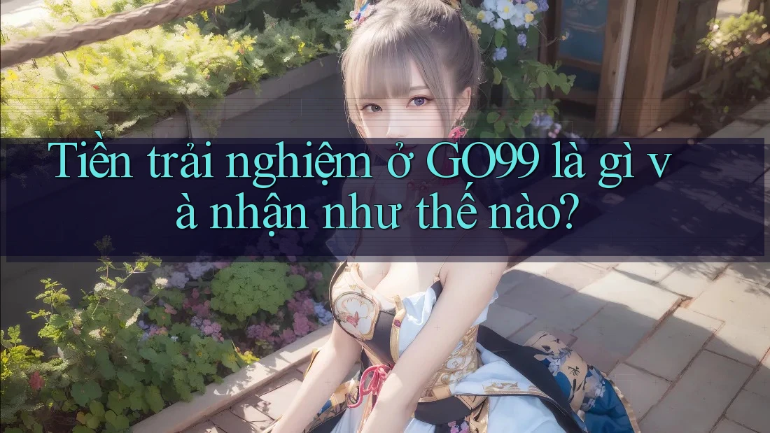 Tiền trải nghiệm ở GO99 là gì và nhận như thế nào? Tiền trải nghiệm ở GO99 là gì và nhận như thế nào?
