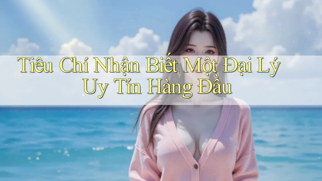 Tiêu Chí Nhận Biết Một Đại Lý Uy Tín Hàng Đầu Tiêu Chí Nhận Biết Một Đại Lý Uy Tín Hàng Đầu