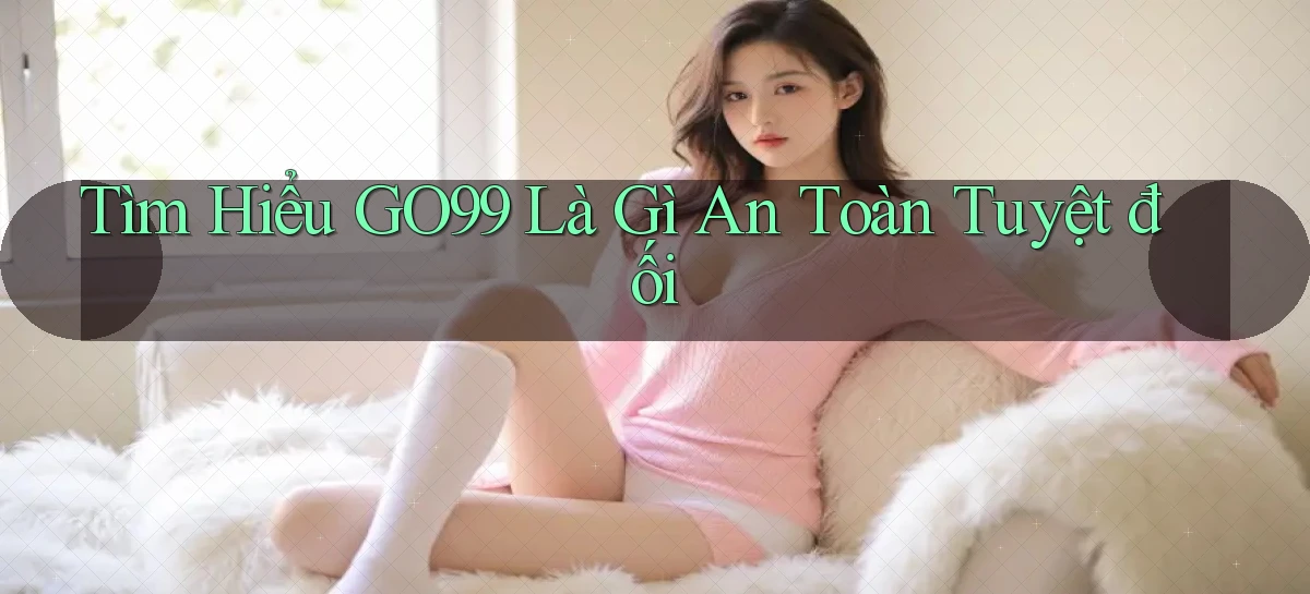 tìm hiểu go99 là gì an toàn tuyệt đối