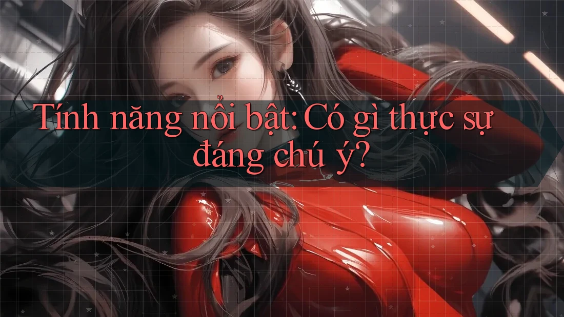 Tính năng nổi bật - Có gì thực sự đáng chú ý? Tính năng nổi bật - Có gì thực sự đáng chú ý?