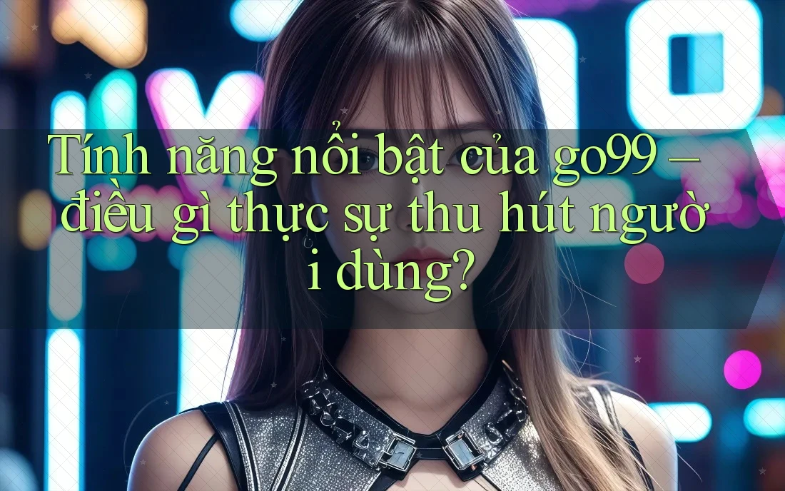 Tính năng nổi bật của go99 – điều gì thực sự thu hút người dùng? Tính năng nổi bật của go99 – điều gì thực sự thu hút người dùng?