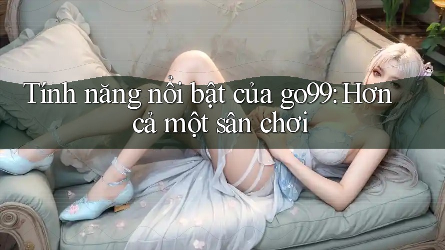 Tính năng nổi bật của go99: Hơn cả một sân chơi Tính năng nổi bật của go99: Hơn cả một sân chơi