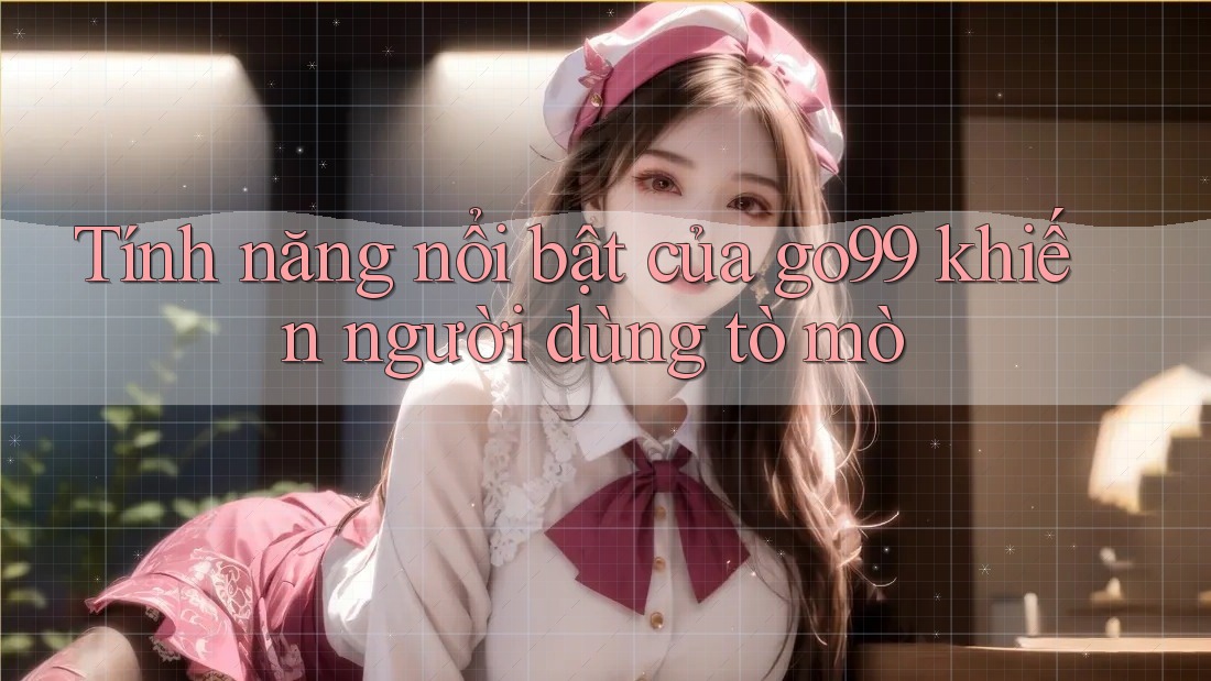 Tính năng nổi bật của go99 khiến người dùng tò mò Tính năng nổi bật của go99 khiến người dùng tò mò
